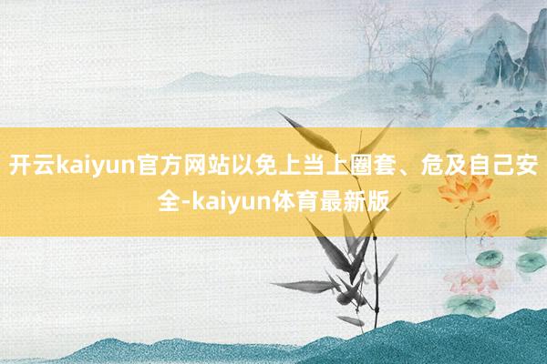 开云kaiyun官方网站以免上当上圈套、危及自己安全-kaiyun体育最新版