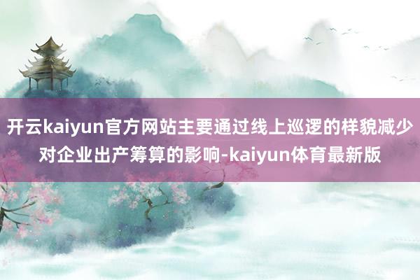 开云kaiyun官方网站主要通过线上巡逻的样貌减少对企业出产筹算的影响-kaiyun体育最新版