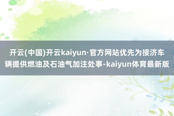 开云(中国)开云kaiyun·官方网站优先为接济车辆提供燃油及石油气加注处事-kaiyun体育最新版
