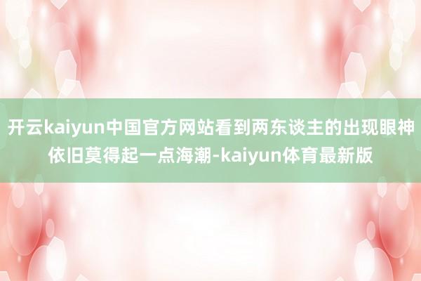 开云kaiyun中国官方网站看到两东谈主的出现眼神依旧莫得起一点海潮-kaiyun体育最新版
