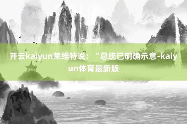 开云kaiyun莱维特说:“总统已明确示意-kaiyun体育最新版
