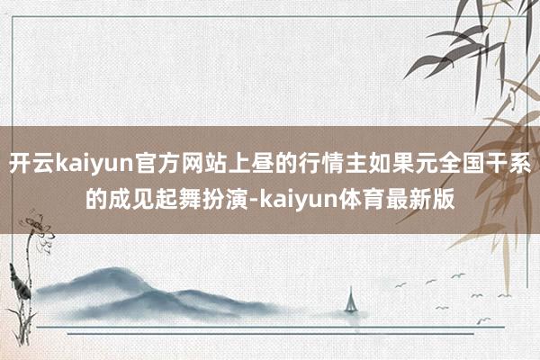 开云kaiyun官方网站上昼的行情主如果元全国干系的成见起舞扮演-kaiyun体育最新版