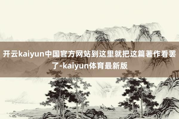 开云kaiyun中国官方网站到这里就把这篇著作看罢了-kaiyun体育最新版