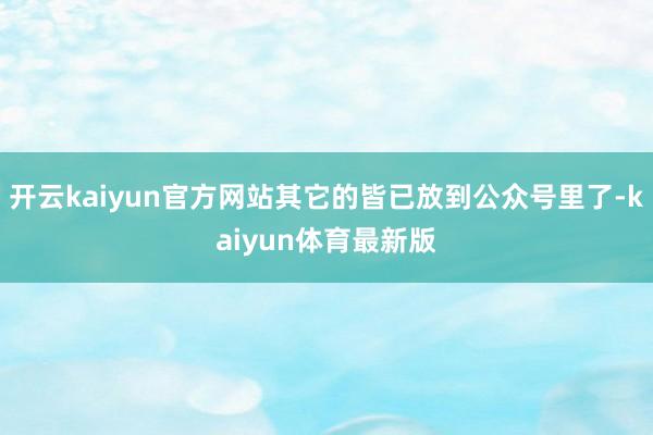 开云kaiyun官方网站其它的皆已放到公众号里了-kaiyun体育最新版