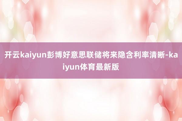 开云kaiyun彭博好意思联储将来隐含利率清晰-kaiyun体育最新版