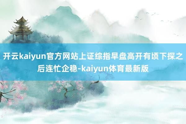 开云kaiyun官方网站上证综指早盘高开有顷下探之后连忙企稳-kaiyun体育最新版
