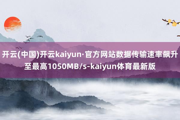 开云(中国)开云kaiyun·官方网站数据传输速率飙升至最高1050MB/s-kaiyun体育最新版