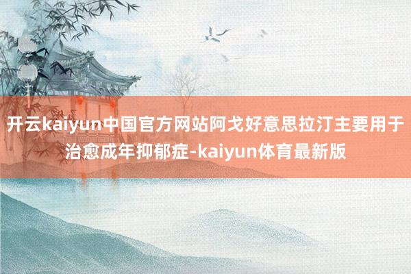 开云kaiyun中国官方网站阿戈好意思拉汀主要用于治愈成年抑郁症-kaiyun体育最新版
