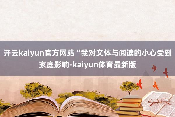 开云kaiyun官方网站“我对文体与阅读的小心受到家庭影响-kaiyun体育最新版