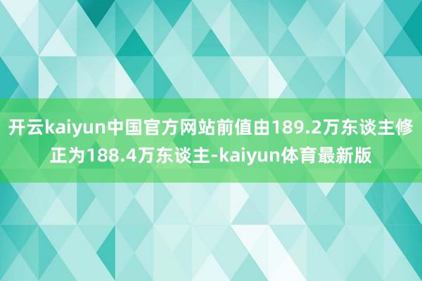 开云kaiyun中国官方网站前值由189.2万东谈主修正为188.4万东谈主-kaiyun体育最新版