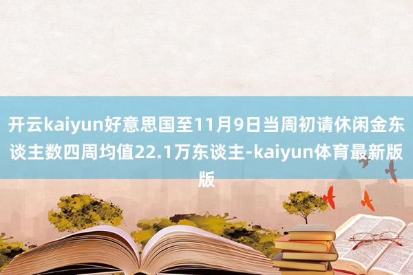 开云kaiyun好意思国至11月9日当周初请休闲金东谈主数四周均值22.1万东谈主-kaiyun体育最新版