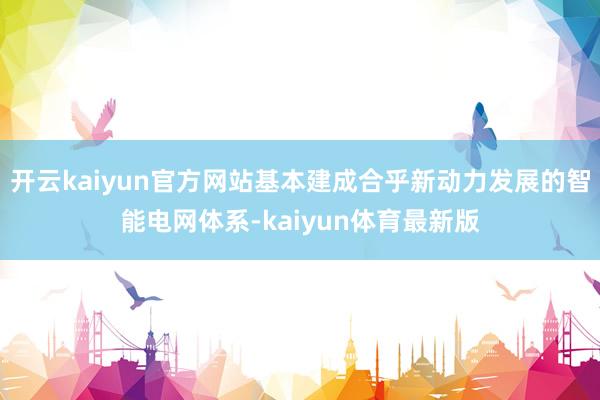 开云kaiyun官方网站基本建成合乎新动力发展的智能电网体系-kaiyun体育最新版