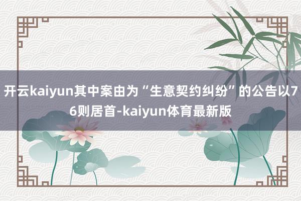 开云kaiyun其中案由为“生意契约纠纷”的公告以76则居首-kaiyun体育最新版