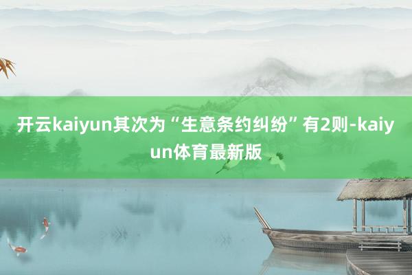 开云kaiyun其次为“生意条约纠纷”有2则-kaiyun体育最新版
