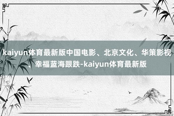 kaiyun体育最新版中国电影、北京文化、华策影视、幸福蓝海跟跌-kaiyun体育最新版