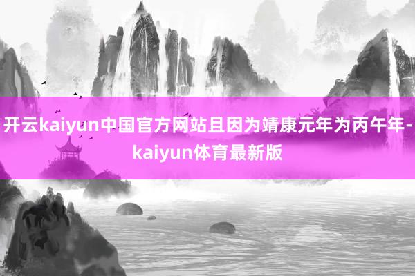 开云kaiyun中国官方网站且因为靖康元年为丙午年-kaiyun体育最新版