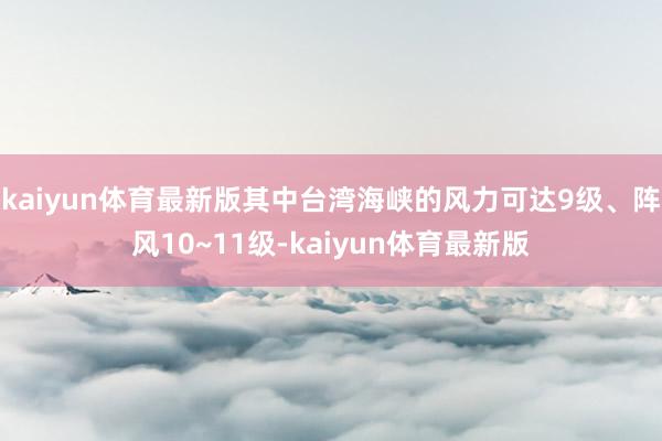 kaiyun体育最新版其中台湾海峡的风力可达9级、阵风10~11级-kaiyun体育最新版