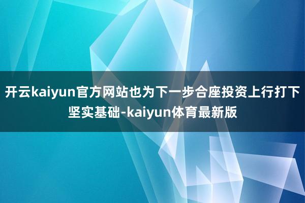 开云kaiyun官方网站也为下一步合座投资上行打下坚实基础-kaiyun体育最新版