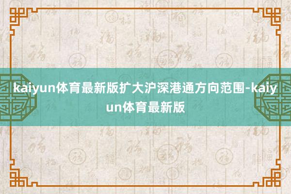 kaiyun体育最新版扩大沪深港通方向范围-kaiyun体育最新版