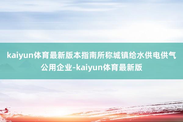 kaiyun体育最新版　　本指南所称城镇给水供电供气公用企业-kaiyun体育最新版