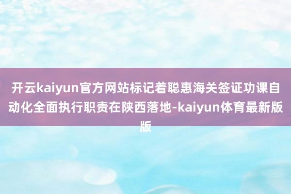 开云kaiyun官方网站标记着聪惠海关签证功课自动化全面执行职责在陕西落地-kaiyun体育最新版
