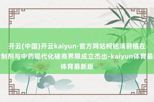 开云(中国)开云kaiyun·官方网站柯铭清莳植在药物制剂与中药现代化磋商界限成立杰出-kaiyun体育最新版