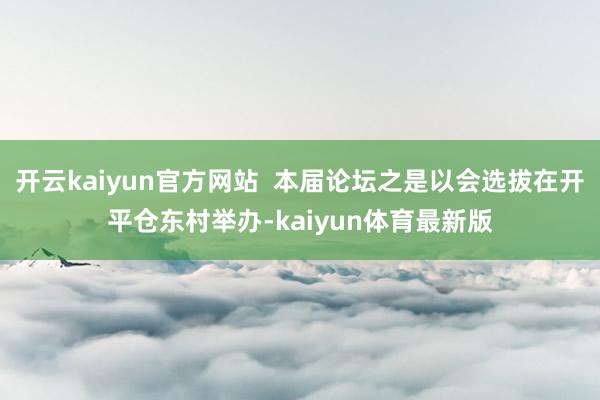 开云kaiyun官方网站  本届论坛之是以会选拔在开平仓东村举办-kaiyun体育最新版