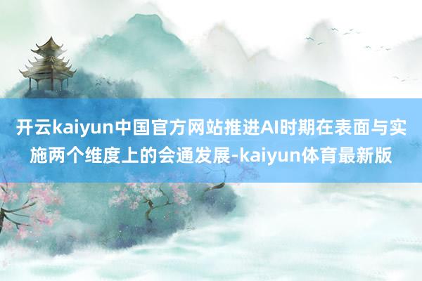 开云kaiyun中国官方网站推进AI时期在表面与实施两个维度上的会通发展-kaiyun体育最新版