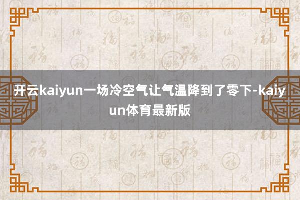 开云kaiyun一场冷空气让气温降到了零下-kaiyun体育最新版