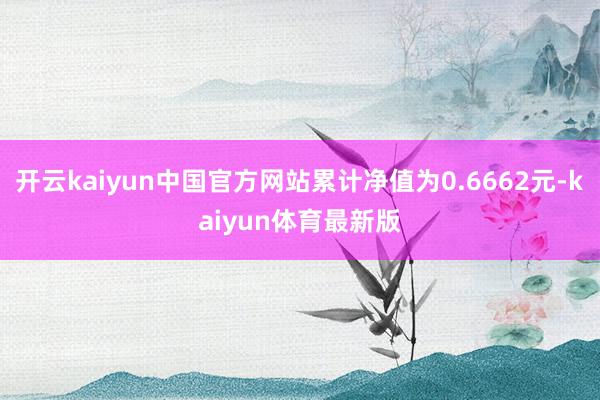 开云kaiyun中国官方网站累计净值为0.6662元-kaiyun体育最新版