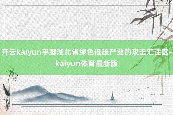 开云kaiyun手脚湖北省绿色低碳产业的攻击汇注区-kaiyun体育最新版