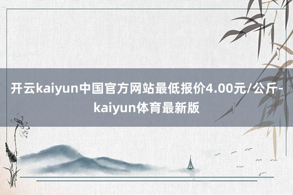 开云kaiyun中国官方网站最低报价4.00元/公斤-kaiyun体育最新版