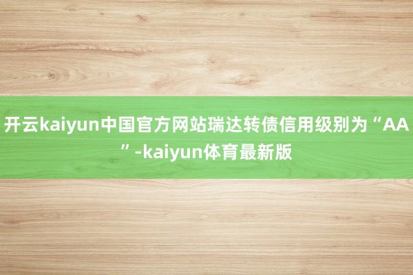 开云kaiyun中国官方网站瑞达转债信用级别为“AA”-kaiyun体育最新版