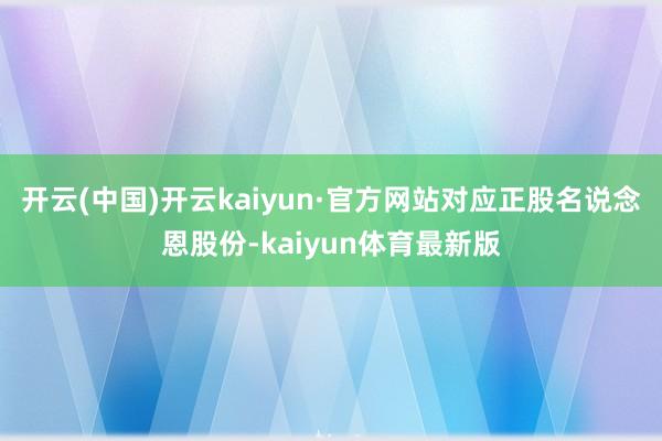 开云(中国)开云kaiyun·官方网站对应正股名说念恩股份-kaiyun体育最新版