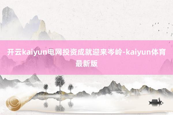 开云kaiyun电网投资成就迎来岑岭-kaiyun体育最新版