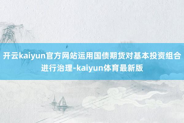 开云kaiyun官方网站运用国债期货对基本投资组合进行治理-kaiyun体育最新版