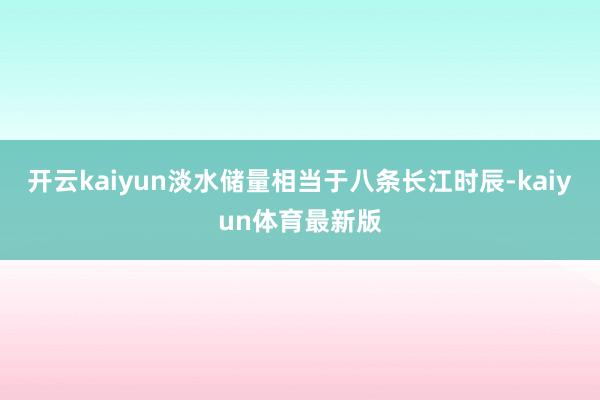 开云kaiyun淡水储量相当于八条长江时辰-kaiyun体育最新版