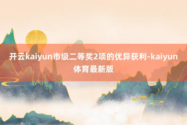 开云kaiyun市级二等奖2项的优异获利-kaiyun体育最新版