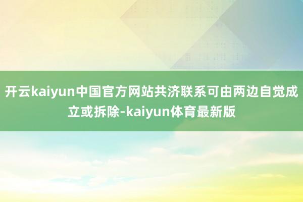 开云kaiyun中国官方网站共济联系可由两边自觉成立或拆除-kaiyun体育最新版