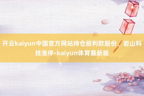 开云kaiyun中国官方网站持仓股利欧股份、岩山科技涨停-kaiyun体育最新版