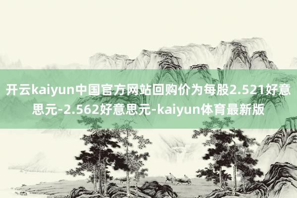 开云kaiyun中国官方网站回购价为每股2.521好意思元-2.562好意思元-kaiyun体育最新版