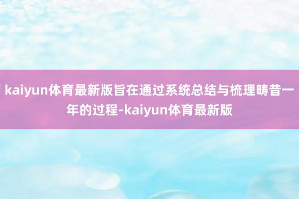kaiyun体育最新版旨在通过系统总结与梳理畴昔一年的过程-kaiyun体育最新版