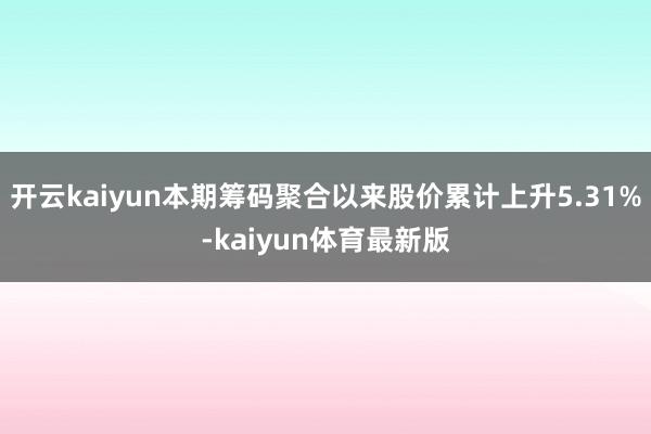 开云kaiyun本期筹码聚合以来股价累计上升5.31%-kaiyun体育最新版