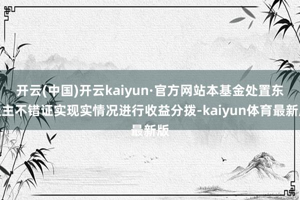 开云(中国)开云kaiyun·官方网站本基金处置东谈主不错证实现实情况进行收益分拨-kaiyun体育最新版