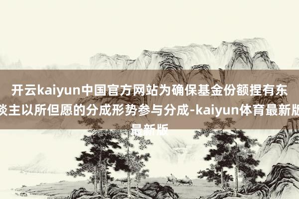 开云kaiyun中国官方网站为确保基金份额捏有东谈主以所但愿的分成形势参与分成-kaiyun体育最新版