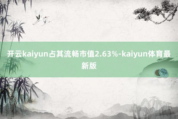 开云kaiyun占其流畅市值2.63%-kaiyun体育最新版