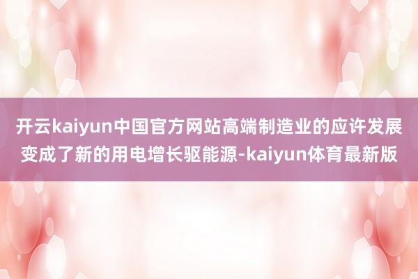 开云kaiyun中国官方网站高端制造业的应许发展变成了新的用电增长驱能源-kaiyun体育最新版