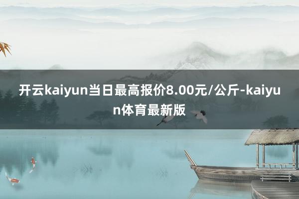 开云kaiyun当日最高报价8.00元/公斤-kaiyun体育最新版