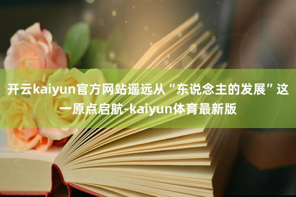 开云kaiyun官方网站遥远从“东说念主的发展”这一原点启航-kaiyun体育最新版