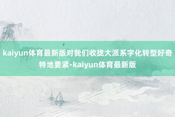 kaiyun体育最新版对我们收拢大派系字化转型好奇特地要紧-kaiyun体育最新版